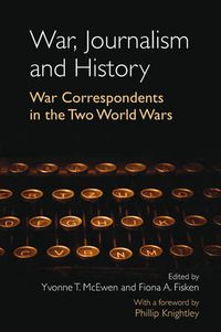 Cover image for War, Journalism and History: War Correspondents in the Two World Wars- With a foreword by Phillip Knightley