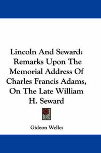 Cover image for Lincoln and Seward: Remarks Upon the Memorial Address of Charles Francis Adams, on the Late William H. Seward