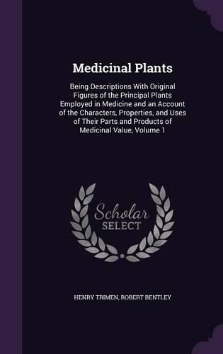 Medicinal Plants: Being Descriptions with Original Figures of the Principal Plants Employed in Medicine and an Account of the Characters, Properties, and Uses of Their Parts and Products of Medicinal Value, Volume 1