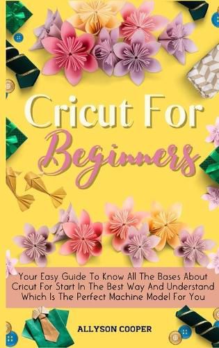 Cover image for Cricut For Beginners Small Guide: Your Easy Guide To Know All The Bases About Cricut For Start In The Best Way And Understand Which Is The Perfect Machine Model For You