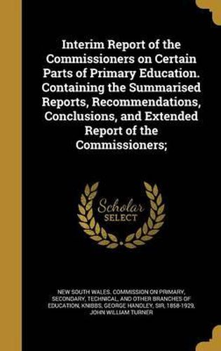 Cover image for Interim Report of the Commissioners on Certain Parts of Primary Education. Containing the Summarised Reports, Recommendations, Conclusions, and Extended Report of the Commissioners;