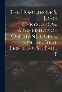 Cover image for The Homilies of S. John Chrysostom, Archbishop of Constantinople, on the First Epistle of St. Paul T