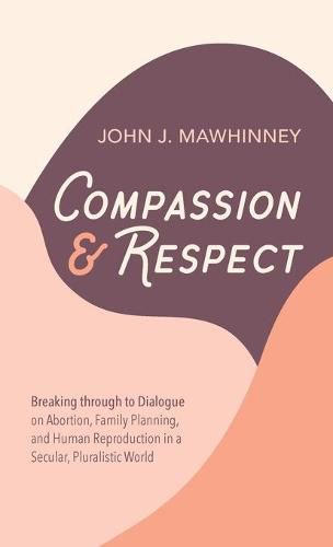 Cover image for Compassion and Respect: Breaking Through to Dialogue on Abortion, Family Planning, and Human Reproduction in a Secular, Pluralistic World