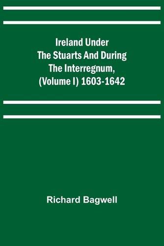 Ireland under the Stuarts and during the Interregnum, (Volume I) 1603-1642