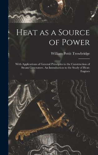 Heat as a Source of Power; With Applications of General Principles to the Construction of Steam Generators. An Introduction to the Study of Heat-engines