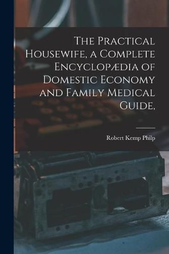 Cover image for The Practical Housewife, a Complete Encyclopaedia of Domestic Economy and Family Medical Guide, [electronic Resource]