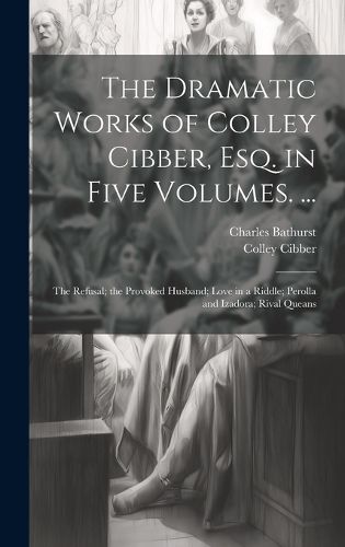 Cover image for The Dramatic Works of Colley Cibber, Esq. in Five Volumes. ...