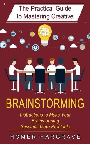 Cover image for Brainstorming: The Practical Guide to Mastering Creative (Instructions to Make Your Brainstorming Sessions More Profitable)