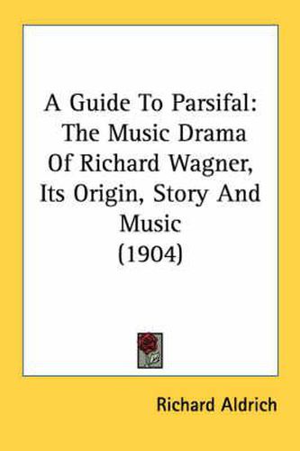 Cover image for A Guide to Parsifal: The Music Drama of Richard Wagner, Its Origin, Story and Music (1904)