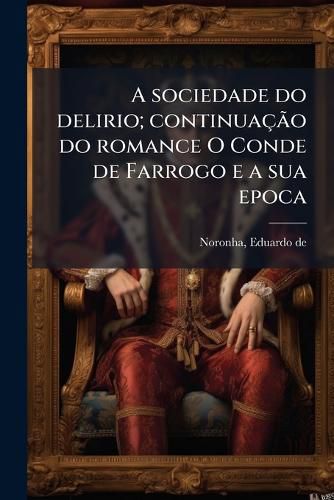 Cover image for A Sociedade Do Delirio; Continuacao Do Romance O Conde de Farrogo E a Sua Epoca