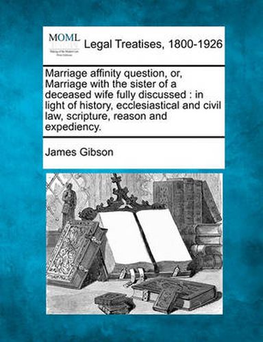 Cover image for Marriage Affinity Question, Or, Marriage with the Sister of a Deceased Wife Fully Discussed: In Light of History, Ecclesiastical and Civil Law, Scripture, Reason and Expediency.