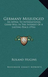 Cover image for Germany Misjudged: An Appeal to International Good Will in the Interest of a Lasting Peace (1916)