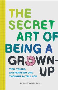 Cover image for Secret Art of Being a Grown-Up: Tips, Tricks, and Perks No One Thought to Tell You