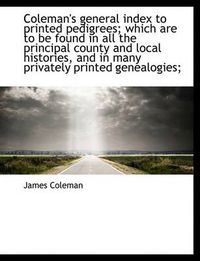 Cover image for Coleman's General Index to Printed Pedigrees; Which Are to Be Found in All the Principal County and