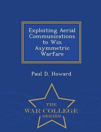 Cover image for Exploiting Aerial Communications to Win Asymmetric Warfare - War College Series