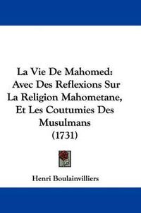 Cover image for La Vie De Mahomed: Avec Des Reflexions Sur La Religion Mahometane, Et Les Coutumies Des Musulmans (1731)