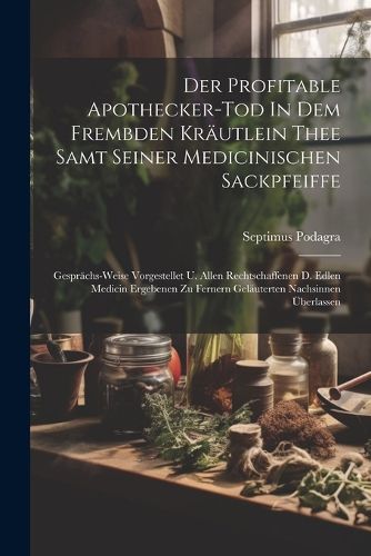 Cover image for Der Profitable Apothecker-tod In Dem Frembden Kraeutlein Thee Samt Seiner Medicinischen Sackpfeiffe