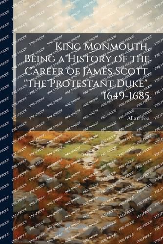 Cover image for King Monmouth, Being a History of the Career of James Scott, "the Protestant Duke", 1649-1685
