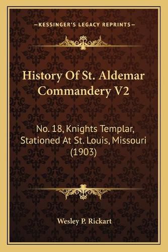 History of St. Aldemar Commandery V2: No. 18, Knights Templar, Stationed at St. Louis, Missouri (1903)