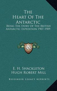 Cover image for The Heart of the Antarctic: Being the Story of the British Antarctic Expedition 1907-1909