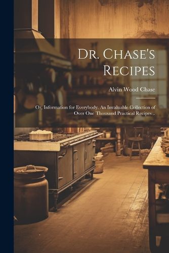 Cover image for Dr. Chase's Recipes; or, Information for Everybody. An Invaluable Collection of Over one Thousand Practical Recipes ..