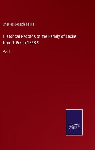 Historical Records of the Family of Leslie from 1067 to 1868-9: Vol. I