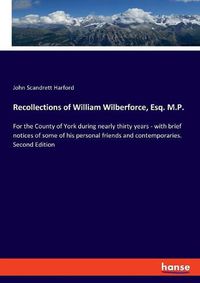 Cover image for Recollections of William Wilberforce, Esq. M.P.: For the County of York during nearly thirty years - with brief notices of some of his personal friends and contemporaries. Second Edition