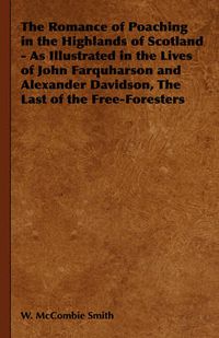 Cover image for The Romance of Poaching in the Highlands of Scotland - As Illustrated in the Lives of John Farquharson and Alexander Davidson, the Last of the Free-Foresters