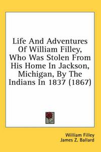 Cover image for Life and Adventures of William Filley, Who Was Stolen from His Home in Jackson, Michigan, by the Indians in 1837 (1867)