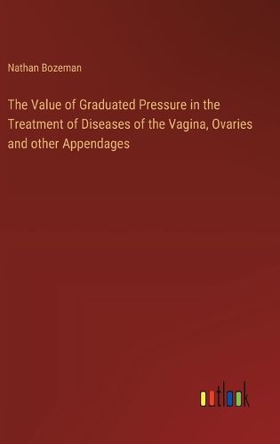 The Value of Graduated Pressure in the Treatment of Diseases of the Vagina, Ovaries and other Appendages