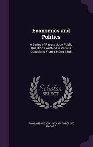 Economics and Politics: A Series of Papers Upon Public Questions Written on Various Occasions from 1840 to 1885