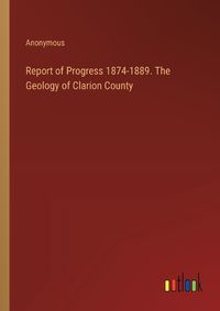 Cover image for Report of Progress 1874-1889. The Geology of Clarion County