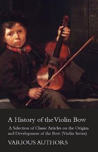 Cover image for A History of the Violin Bow - A Selection of Classic Articles on the Origins and Development of the Bow (Violin Series)