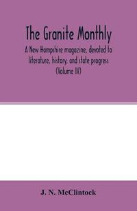 Cover image for The Granite monthly, a New Hampshire magazine, devoted to literature, history, and state progress (Volume IV)