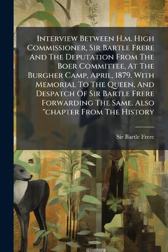 Cover image for Interview Between H.m. High Commissioner, Sir Bartle Frere And The Deputation From The Boer Committee, At The Burgher Camp, April, 1879. With Memorial To The Queen, And Despatch Of Sir Bartle Frere Forwarding The Same. Also "chapter From The History