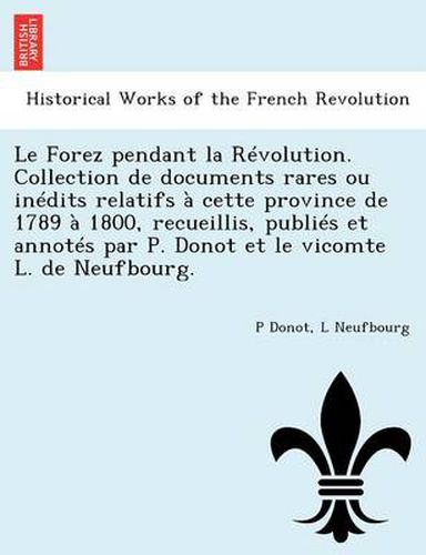 Cover image for Le Forez Pendant La Revolution. Collection de Documents Rares Ou Inedits Relatifs a Cette Province de 1789 a 1800, Recueillis, Publies Et Annotes Par P. Donot Et Le Vicomte L. de Neufbourg.