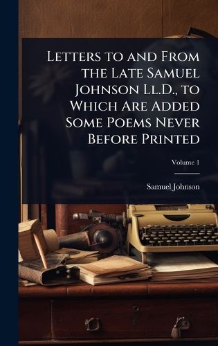 Cover image for Letters to and From the Late Samuel Johnson Ll.D., to Which Are Added Some Poems Never Before Printed