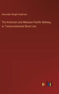 Cover image for The American and Mexican Pacific Railway, or Transcontinental Short Line