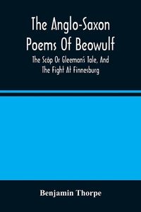 Cover image for The Anglo-Saxon Poems Of Beowulf: The Scop Or Gleeman'S Tale, And The Fight At Finnesburg