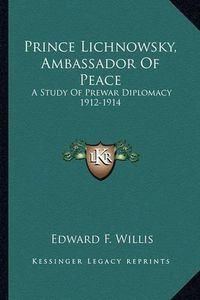 Cover image for Prince Lichnowsky, Ambassador of Peace: A Study of Prewar Diplomacy 1912-1914