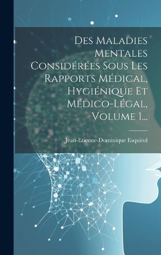 Cover image for Des Maladies Mentales Considerees Sous Les Rapports Medical, Hygienique Et Medico-legal, Volume 1...