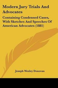 Cover image for Modern Jury Trials and Advocates: Containing Condensed Cases, with Sketches and Speeches of American Advocates (1881)