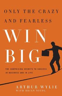 Cover image for Only the Crazy and Fearless Win BIG!: The Surprising Secrets to Success in Business and in Life