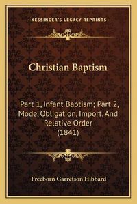 Cover image for Christian Baptism Christian Baptism: Part 1, Infant Baptism; Part 2, Mode, Obligation, Import, Anpart 1, Infant Baptism; Part 2, Mode, Obligation, Import, and Relative Order (1841) D Relative Order (1841)