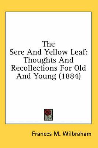 Cover image for The Sere and Yellow Leaf: Thoughts and Recollections for Old and Young (1884)