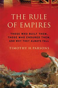 Cover image for The Rule of Empires: Those Who Built Them, Those Who Endured Them, and Why They Always Fall