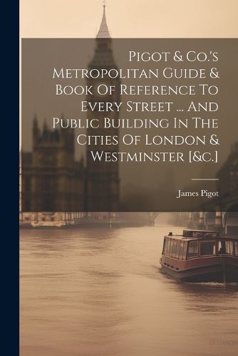 Cover image for Pigot & Co.'s Metropolitan Guide & Book Of Reference To Every Street ... And Public Building In The Cities Of London & Westminster [&c.]