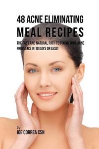 Cover image for 48 Acne Eliminating Meal Recipes: The Fast and Natural Path to Fixing Your Acne Problems in 10 Days or Less!