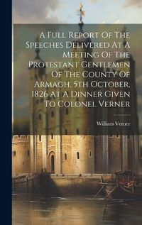 Cover image for A Full Report Of The Speeches Delivered At A Meeting Of The Protestant Gentlemen Of The County Of Armagh, 5th October, 1826 At A Dinner Given To Colonel Verner