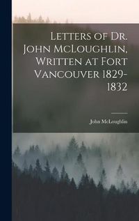 Cover image for Letters of Dr. John McLoughlin, Written at Fort Vancouver 1829-1832